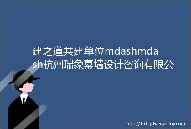 建之道共建单位mdashmdash杭州瑞象幕墙设计咨询有限公司